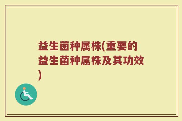 益生菌种属株(重要的益生菌种属株及其功效)