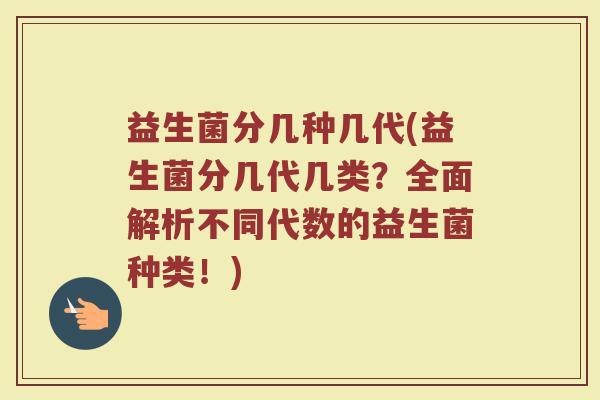 益生菌分几种几代(益生菌分几代几类？全面解析不同代数的益生菌种类！)