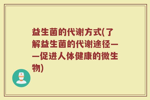 益生菌的代谢方式(了解益生菌的代谢途径——促进人体健康的微生物)