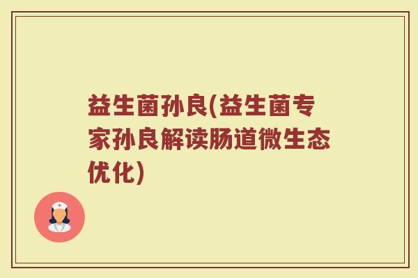 益生菌孙良(益生菌专家孙良解读肠道微生态优化)