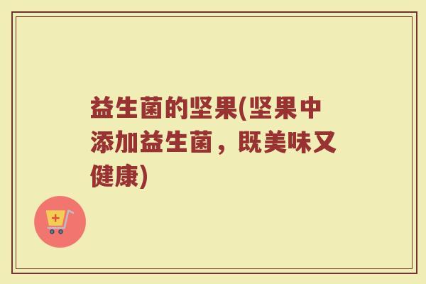 益生菌的坚果(坚果中添加益生菌，既美味又健康)