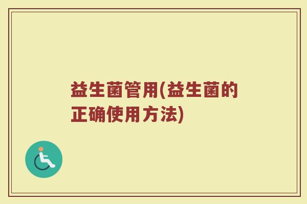 益生菌管用(益生菌的正确使用方法)
