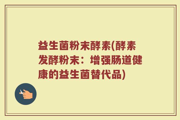 益生菌粉末酵素(酵素发酵粉末：增强肠道健康的益生菌替代品)