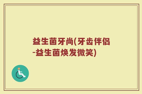 益生菌牙尚(牙齿伴侣-益生菌焕发微笑)
