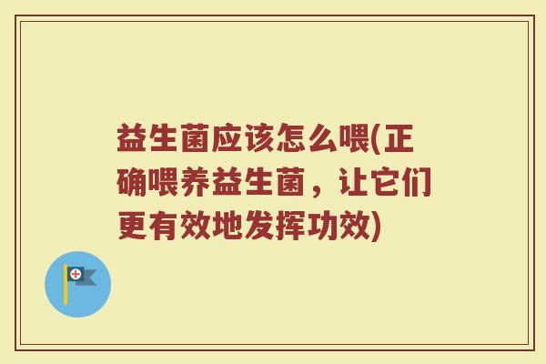 益生菌应该怎么喂(正确喂养益生菌，让它们更有效地发挥功效)