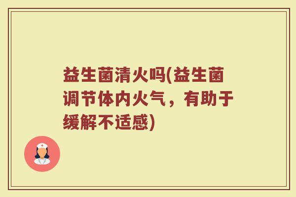 益生菌清火吗(益生菌调节体内火气，有助于缓解不适感)