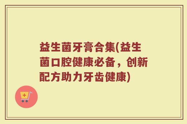 益生菌牙膏合集(益生菌口腔健康必备,创新配方助力牙齿健康) 益生菌牙膏合集(益生菌口腔健康必备,创新配方助力牙齿健康)