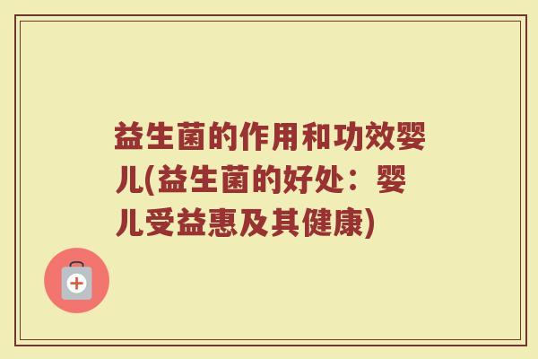 益生菌的作用和功效婴儿(益生菌的好处:婴儿受益惠及其健康) 益生菌的作用和功效婴儿(益生菌的好处:婴儿受益惠及其健康)
