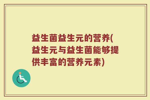 益生菌益生元的营养(益生元与益生菌能够提供丰富的营养元素) 益生菌益生元的营养(益生元与益生菌能够提供丰富的营养元素)