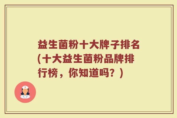 益生菌粉十大牌子排名(十大益生菌粉品牌排行榜，你知道吗？)