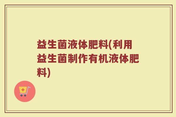益生菌液体肥料(利用益生菌制作有机液体肥料)