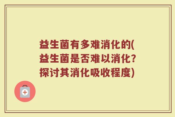 益生菌有多难消化的(益生菌是否难以消化？探讨其消化吸收程度)