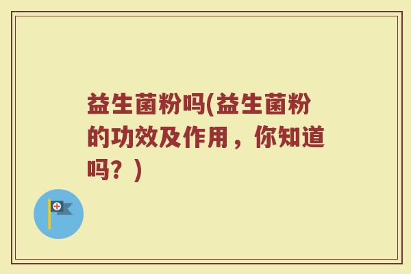 益生菌粉吗(益生菌粉的功效及作用，你知道吗？)