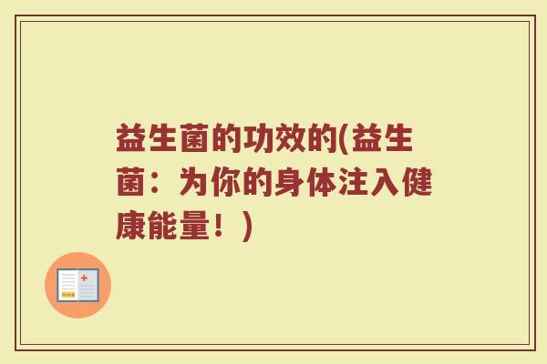 益生菌的功效的(益生菌：为你的身体注入健康能量！)