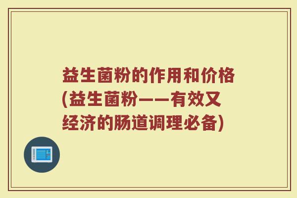 益生菌粉的作用和价格(益生菌粉——有效又经济的肠道调理必备)