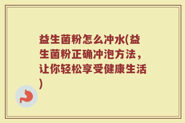 益生菌粉怎么冲水(益生菌粉正确冲泡方法，让你轻松享受健康生活)