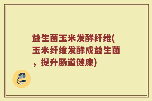 益生菌玉米发酵纤维(玉米纤维发酵成益生菌，提升肠道健康)