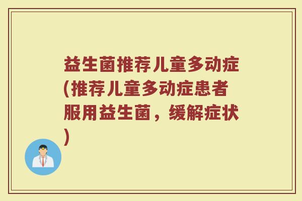 益生菌推荐儿童多动症(推荐儿童多动症患者服用益生菌,缓解症状) 益生菌推荐儿童多动症(推荐儿童多动症患者服用益生菌,缓解症状)