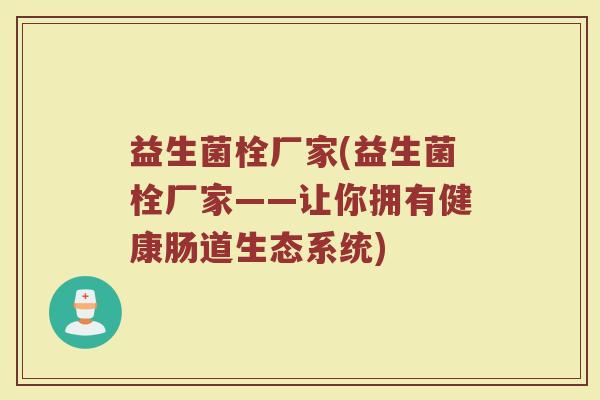 益生菌栓厂家(益生菌栓厂家——让你拥有健康肠道生态系统)