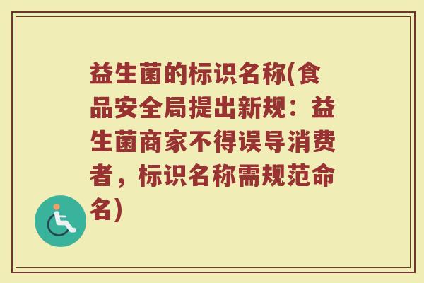 益生菌的标识名称(食品安全局提出新规：益生菌商家不得误导消费者，标识名称需规范命名)