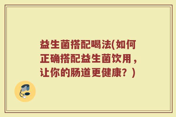 益生菌搭配喝法(如何正确搭配益生菌饮用，让你的肠道更健康？)