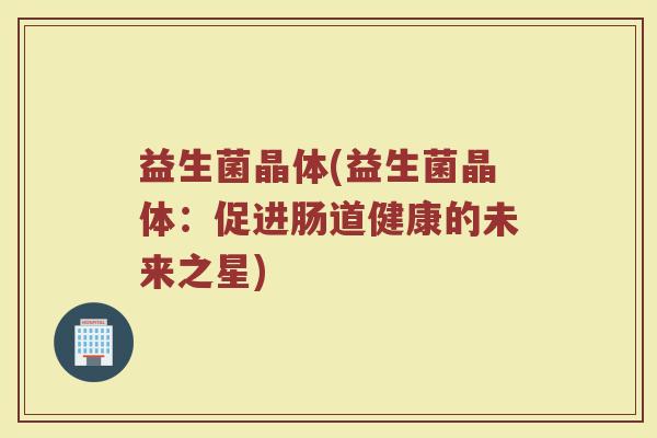 益生菌晶体(益生菌晶体：促进肠道健康的未来之星)