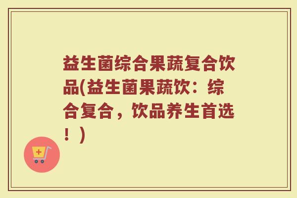 益生菌综合果蔬复合饮品(益生菌果蔬饮：综合复合，饮品养生首选！)