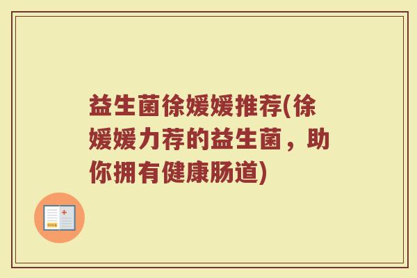 益生菌徐媛媛推荐(徐媛媛力荐的益生菌，助你拥有健康肠道)