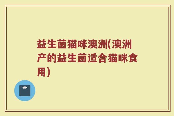 益生菌猫咪澳洲(澳洲产的益生菌适合猫咪食用)