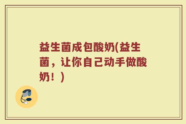 益生菌成包酸奶(益生菌,让你自己动手做酸奶!) 益生菌成包酸奶(益生菌,让你自己动手做酸奶!)