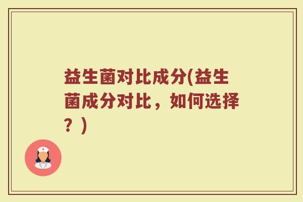 益生菌对比成分(益生菌成分对比，如何选择？)