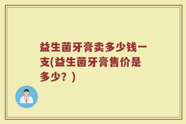 益生菌牙膏卖多少钱一支(益生菌牙膏售价是多少？)