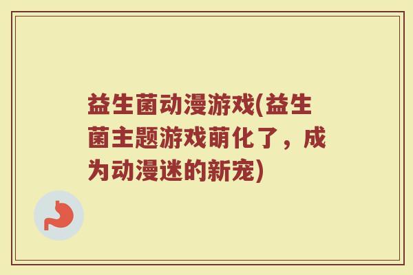 益生菌动漫游戏(益生菌主题游戏萌化了，成为动漫迷的新宠)