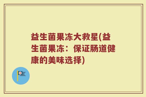 益生菌果冻大救星(益生菌果冻：保证肠道健康的美味选择)