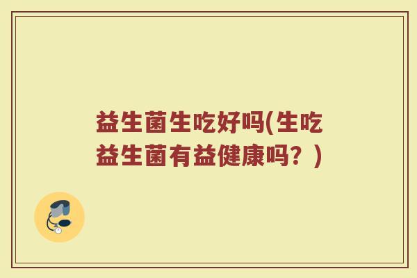 益生菌生吃好吗(生吃益生菌有益健康吗？)