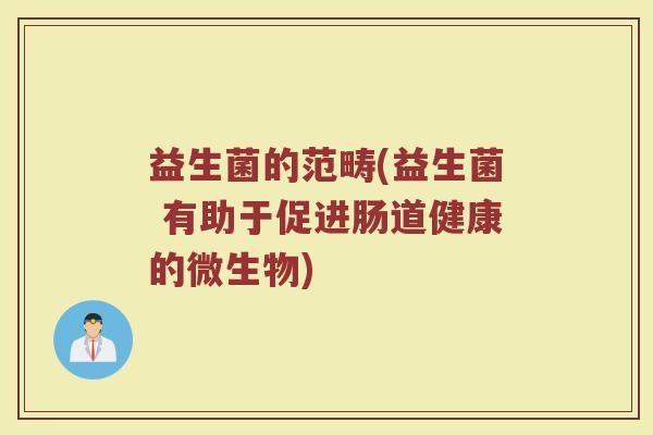 益生菌的范畴(益生菌 有助于促进肠道健康的微生物)