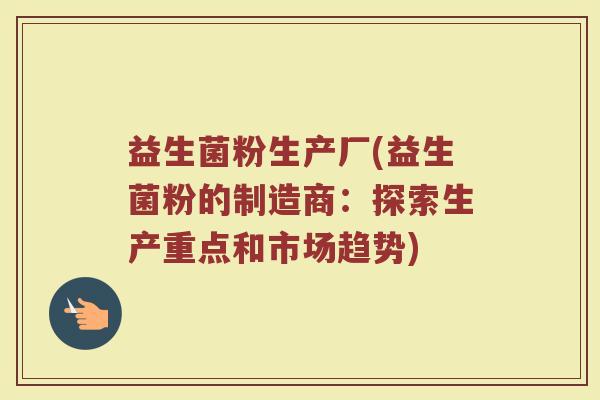益生菌粉生产厂(益生菌粉的制造商：探索生产重点和市场趋势)