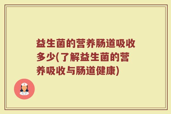 益生菌的营养肠道吸收多少(了解益生菌的营养吸收与肠道健康)
