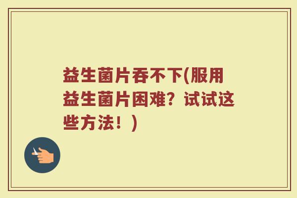 益生菌片吞不下(服用益生菌片困难？试试这些方法！)