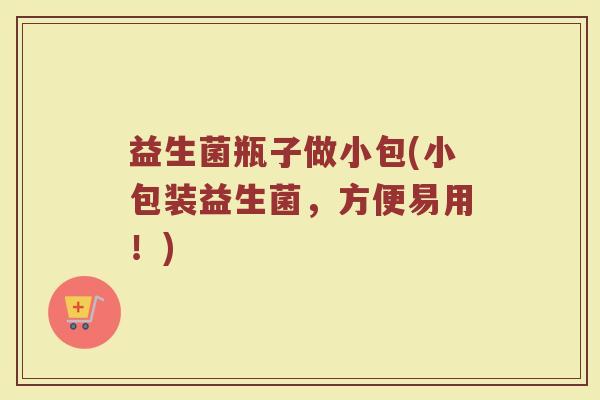 益生菌瓶子做小包(小包装益生菌，方便易用！)