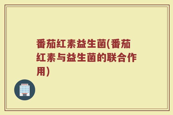 番茄红素益生菌(番茄红素与益生菌的联合作用)