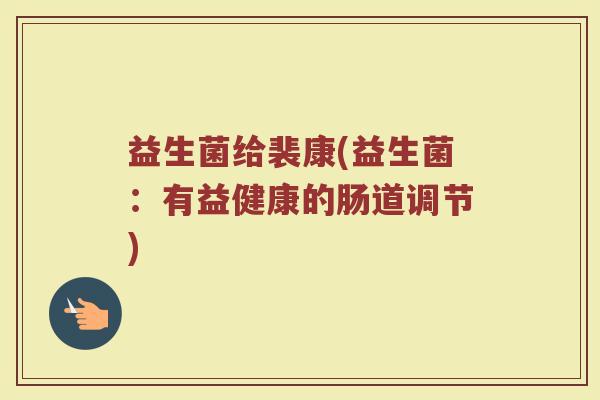 益生菌给裴康(益生菌：有益健康的肠道调节)