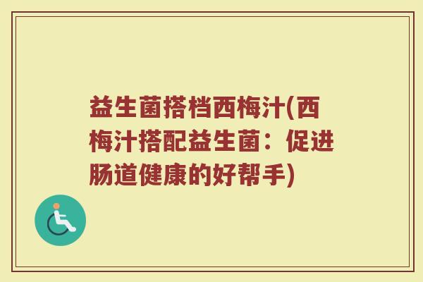 益生菌搭档西梅汁(西梅汁搭配益生菌：促进肠道健康的好帮手)