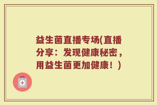 益生菌直播专场(直播分享：发现健康秘密，用益生菌更加健康！)