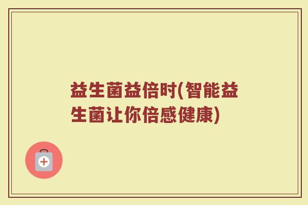 益生菌益倍时(智能益生菌让你倍感健康)
