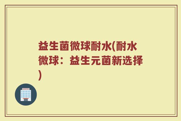 益生菌微球耐水(耐水微球：益生元菌新选择)