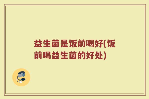 益生菌是饭前喝好(饭前喝益生菌的好处)