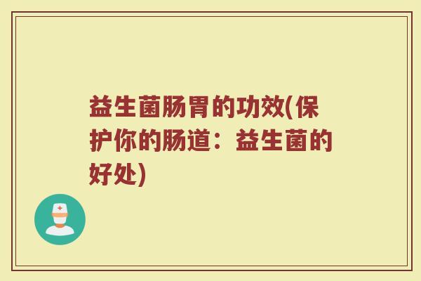 益生菌肠胃的功效(保护你的肠道：益生菌的好处)