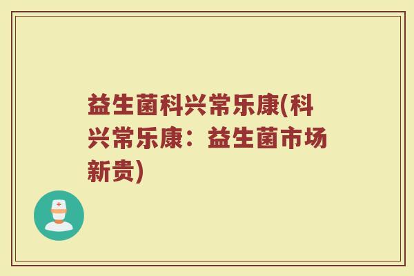 益生菌科兴常乐康(科兴常乐康：益生菌市场新贵)