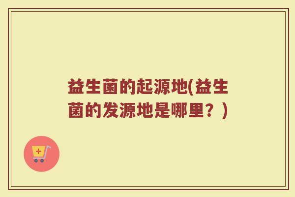 益生菌的起源地(益生菌的发源地是哪里？)